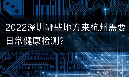 2022深圳哪些地方来杭州需要日常健康检测？