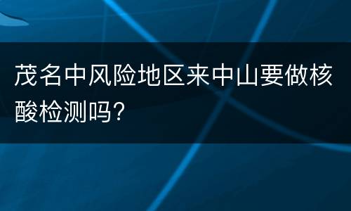 茂名中风险地区来中山要做核酸检测吗?