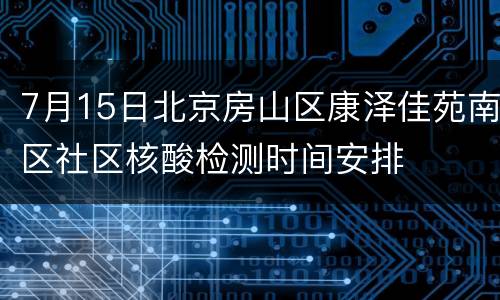 7月15日北京房山区康泽佳苑南区社区核酸检测时间安排