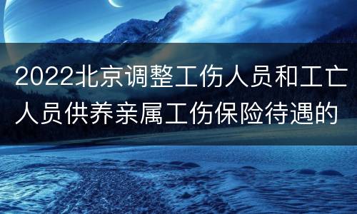 2022北京调整工伤人员和工亡人员供养亲属工伤保险待遇的通告
