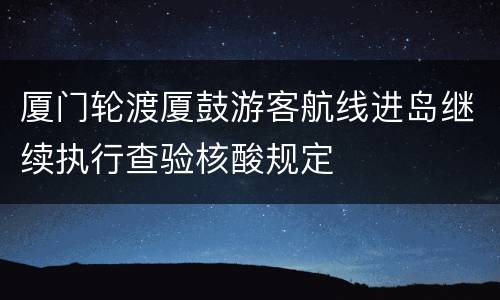 厦门轮渡厦鼓游客航线进岛继续执行查验核酸规定
