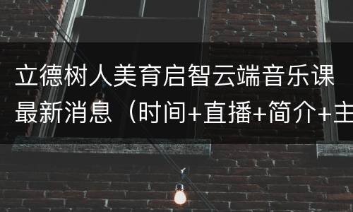 立德树人美育启智云端音乐课最新消息（时间+直播+简介+主题）