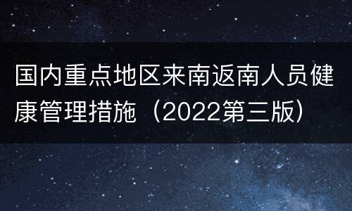 国内重点地区来南返南人员健康管理措施（2022第三版）