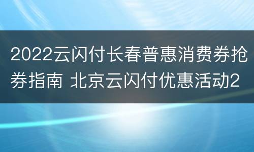 2022云闪付长春普惠消费券抢券指南 北京云闪付优惠活动2020