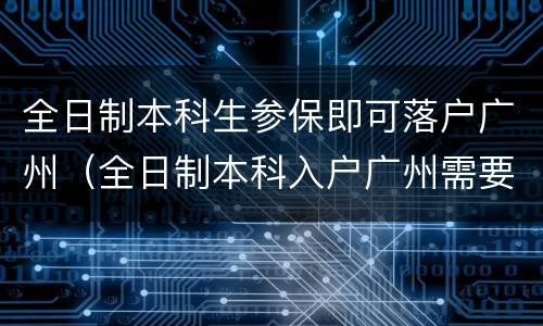 全日制本科生参保即可落户广州（全日制本科入户广州需要社保吗）