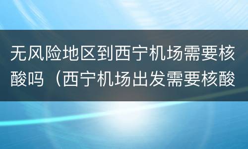 无风险地区到西宁机场需要核酸吗（西宁机场出发需要核酸检测吗）