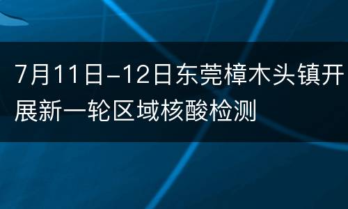 7月11日-12日东莞樟木头镇开展新一轮区域核酸检测