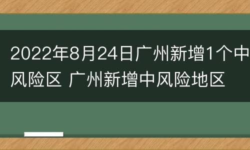 2022年8月24日广州新增1个中风险区 广州新增中风险地区