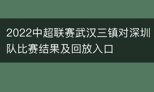 2022中超联赛武汉三镇对深圳队比赛结果及回放入口