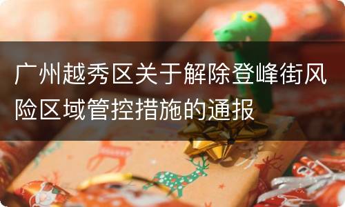 广州越秀区关于解除登峰街风险区域管控措施的通报