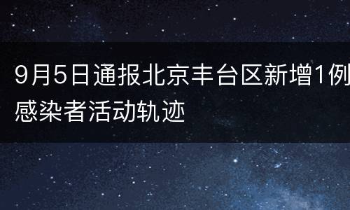 9月5日通报北京丰台区新增1例感染者活动轨迹