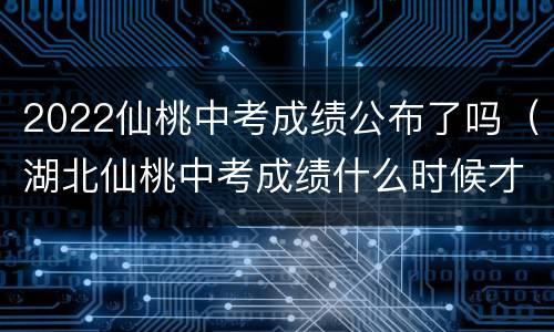 2022仙桃中考成绩公布了吗（湖北仙桃中考成绩什么时候才公布）