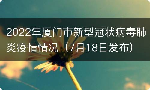 2022年厦门市新型冠状病毒肺炎疫情情况（7月18日发布）
