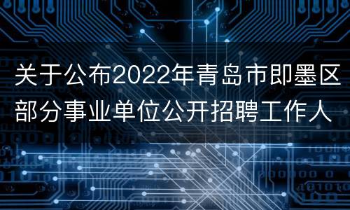 关于公布2022年青岛市即墨区部分事业单位公开招聘工作人员笔试成绩和现场资格审查事宜的公告