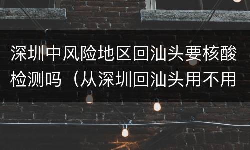 深圳中风险地区回汕头要核酸检测吗（从深圳回汕头用不用做核酸）