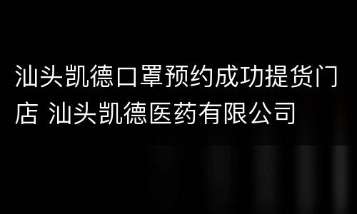 汕头凯德口罩预约成功提货门店 汕头凯德医药有限公司