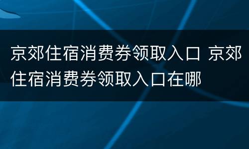 京郊住宿消费券领取入口 京郊住宿消费券领取入口在哪