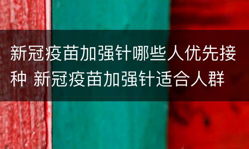 新冠疫苗加强针哪些人优先接种 新冠疫苗加强针适合人群