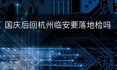 国庆后回杭州临安要落地检吗