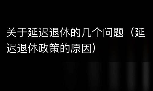 关于延迟退休的几个问题（延迟退休政策的原因）