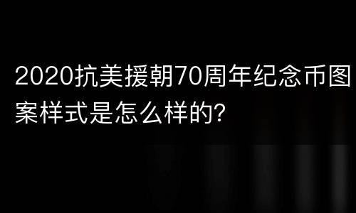 2020抗美援朝70周年纪念币图案样式是怎么样的？