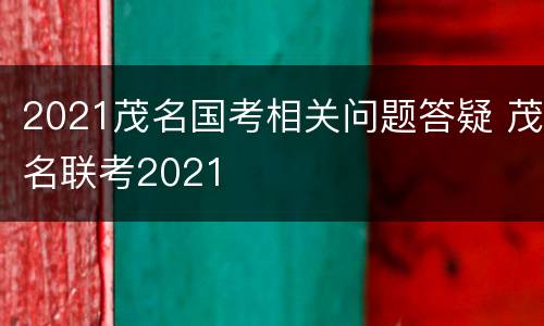 2021茂名国考相关问题答疑 茂名联考2021