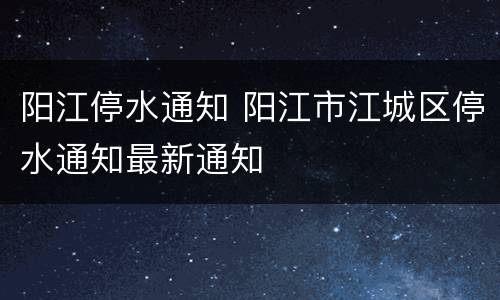 阳江停水通知 阳江市江城区停水通知最新通知