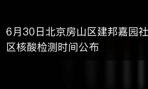 6月30日北京房山区建邦嘉园社区核酸检测时间公布