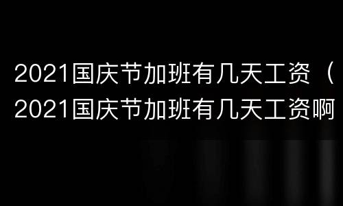 2021国庆节加班有几天工资（2021国庆节加班有几天工资啊）