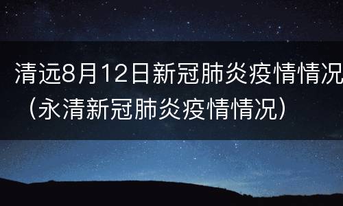 清远8月12日新冠肺炎疫情情况（永清新冠肺炎疫情情况）