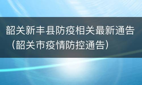 韶关新丰县防疫相关最新通告（韶关市疫情防控通告）