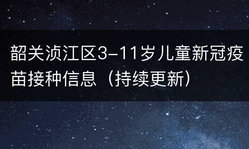 韶关浈江区3-11岁儿童新冠疫苗接种信息（持续更新）