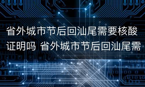 省外城市节后回汕尾需要核酸证明吗 省外城市节后回汕尾需要核酸证明吗要隔离吗