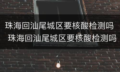 珠海回汕尾城区要核酸检测吗 珠海回汕尾城区要核酸检测吗今天
