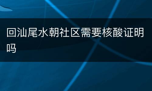 回汕尾水朝社区需要核酸证明吗