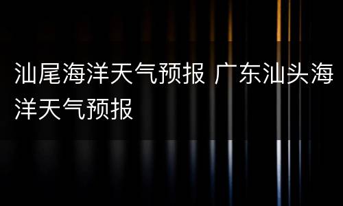汕尾海洋天气预报 广东汕头海洋天气预报