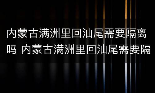 内蒙古满洲里回汕尾需要隔离吗 内蒙古满洲里回汕尾需要隔离吗今天