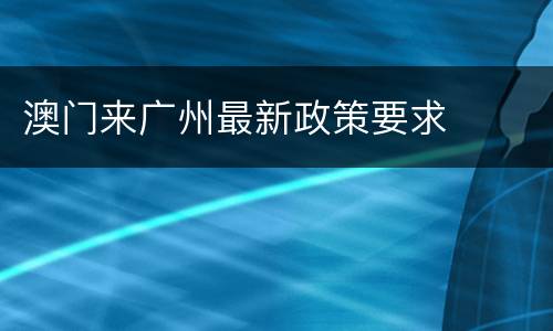 澳门来广州最新政策要求