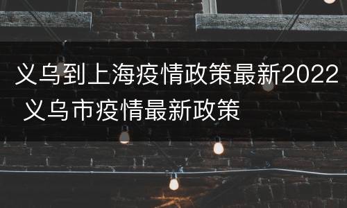 义乌到上海疫情政策最新2022 义乌市疫情最新政策