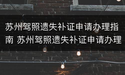 苏州驾照遗失补证申请办理指南 苏州驾照遗失补证申请办理指南图片