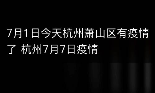 7月1日今天杭州萧山区有疫情了 杭州7月7日疫情