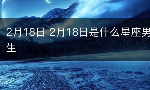 2月18日 2月18日是什么星座男生