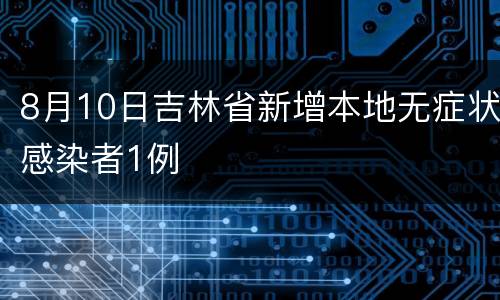 8月10日吉林省新增本地无症状感染者1例
