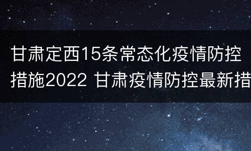 甘肃定西15条常态化疫情防控措施2022 甘肃疫情防控最新措施