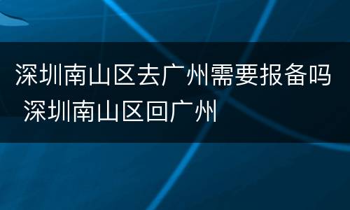 深圳南山区去广州需要报备吗 深圳南山区回广州