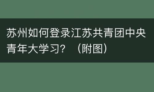 苏州如何登录江苏共青团中央青年大学习？（附图）