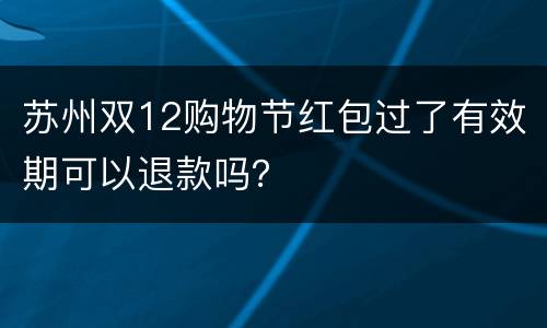 苏州双12购物节红包过了有效期可以退款吗？