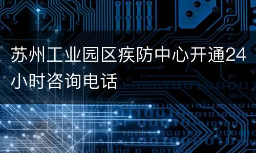 苏州工业园区疾防中心开通24小时咨询电话