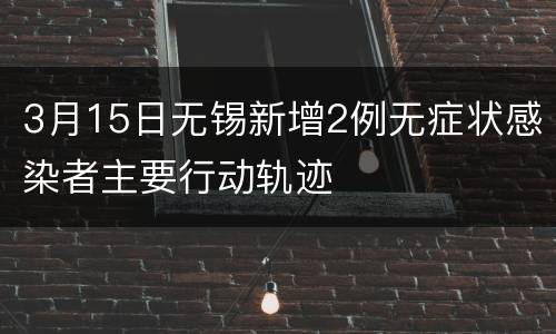 3月15日无锡新增2例无症状感染者主要行动轨迹