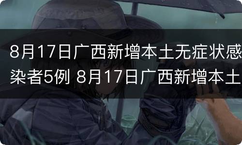 8月17日广西新增本土无症状感染者5例 8月17日广西新增本土无症状感染者5例疫情